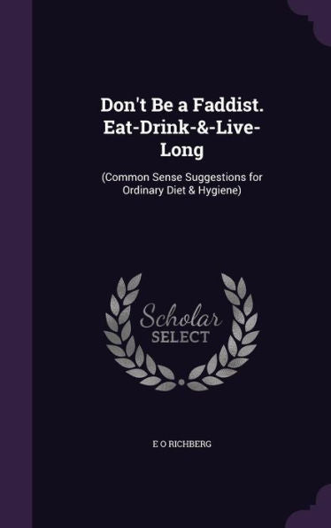 Don'T Be A Faddist. Eat-Drink-&-Live-Long: (Common Sense Suggestions For Ordinary Diet & Hygiene)