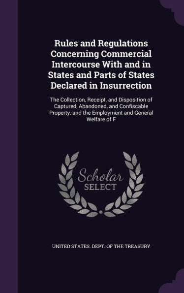 Rules And Regulations Concerning Commercial Intercourse With And In States And Parts Of States Declared In Insurrection: The Collection, Receipt, And ... And The Employment And General Welfare Of F