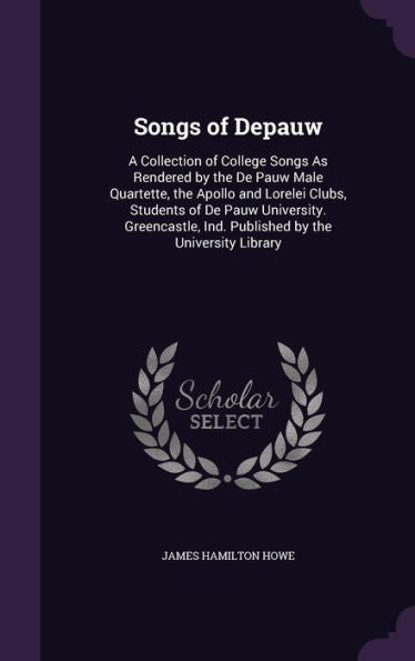 Songs Of Depauw: A Collection Of College Songs As Rendered By The De Pauw Male Quartette, The Apollo And Lorelei Clubs, Students Of De Pauw ... Ind. Published By The University Library