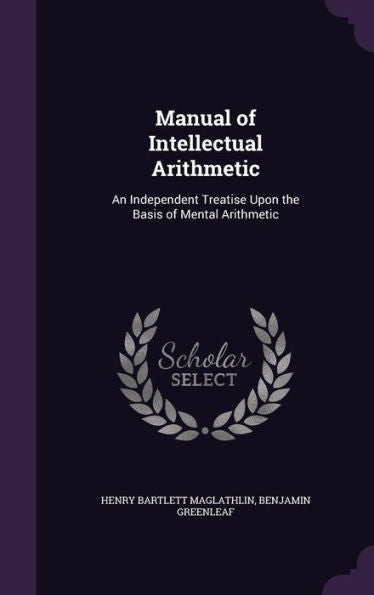 Manual Of Intellectual Arithmetic: An Independent Treatise Upon The Basis Of Mental Arithmetic