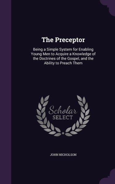 The Preceptor: Being A Simple System For Enabling Young Men To Acquire A Knowledge Of The Doctrines Of The Gospel, And The Ability To Preach Them