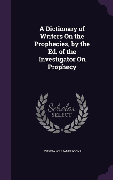 A Dictionary Of Writers On The Prophecies, By The Ed. Of The Investigator On Prophecy