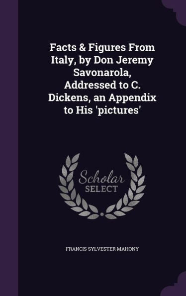 Facts & Figures From Italy, By Don Jeremy Savonarola, Addressed To C. Dickens, An Appendix To His 'Pictures'