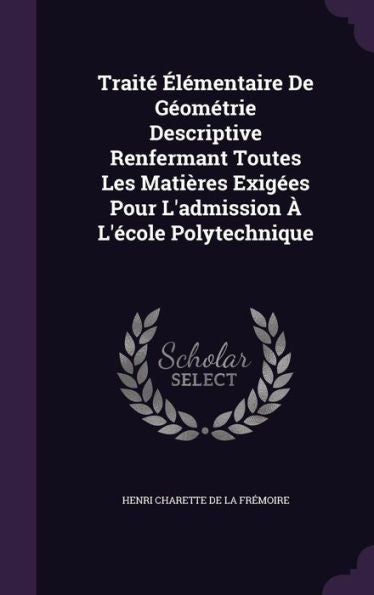 Trait?Elementaire De G?mEtrie Descriptive Renfermant Toutes Les Mati?es Exigees Pour L'Admission ?L'ecole Polytechnique