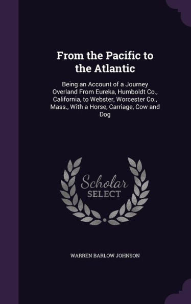 From The Pacific To The Atlantic: Being An Account Of A Journey Overland From Eureka, Humboldt Co., California, To Webster, Worcester Co., Mass., With A Horse, Carriage, Cow And Dog