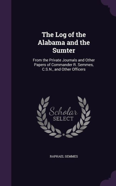 The Log Of The Alabama And The Sumter: From The Private Journals And Other Papers Of Commander R. Semmes, C.S.N., And Other Officers