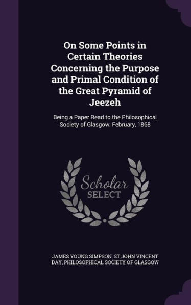 On Some Points In Certain Theories Concerning The Purpose And Primal Condition Of The Great Pyramid Of Jeezeh: Being A Paper Read To The Philosophical Society Of Glasgow, February, 1868