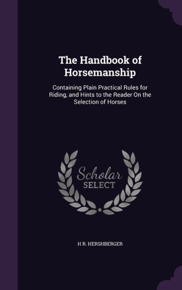 The Handbook Of Horsemanship: Containing Plain Practical Rules For Riding, And Hints To The Reader On The Selection Of Horses
