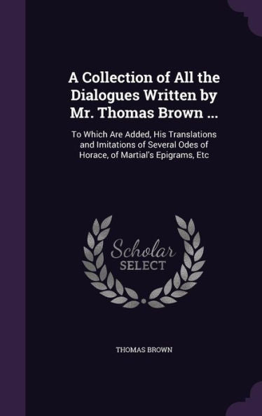 A Collection Of All The Dialogues Written By Mr. Thomas Brown ...: To Which Are Added, His Translations And Imitations Of Several Odes Of Horace, Of Martial's Epigrams, Etc
