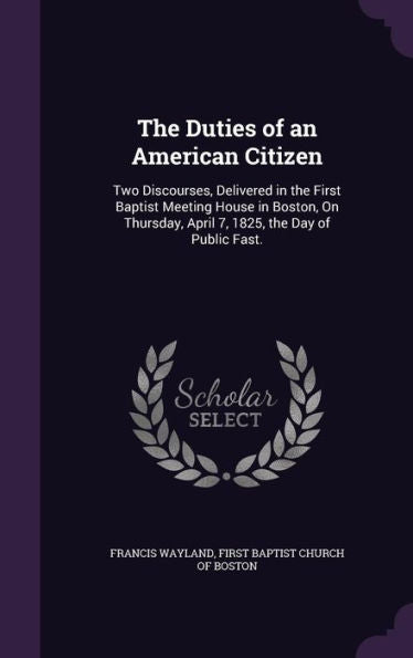 The Duties Of An American Citizen: Two Discourses, Delivered In The First Baptist Meeting House In Boston, On Thursday, April 7, 1825, The Day Of Public Fast.