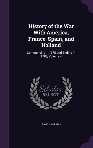 History Of The War With America, France, Spain, And Holland: Commencing In 1775 And Ending In 1783, Volume 4
