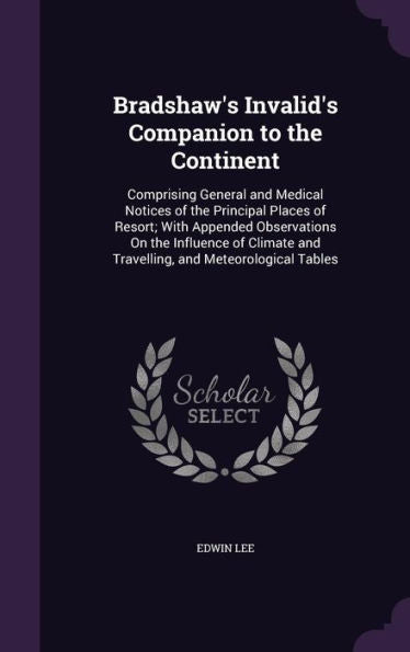Bradshaw's Invalid's Companion To The Continent: Comprising General And Medical Notices Of The Principal Places Of Resort; With Appended Observations ... And Travelling, And Meteorological Tables