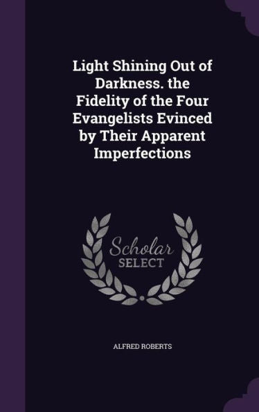 Light Shining Out Of Darkness. The Fidelity Of The Four Evangelists Evinced By Their Apparent Imperfections