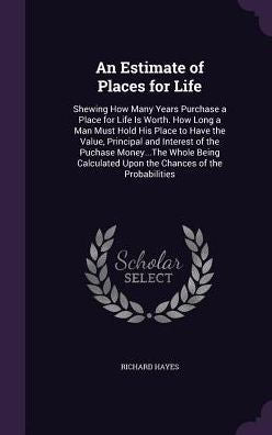 An Estimate Of Places For Life: Shewing How Many Years Purchase A Place For Life Is Worth. How Long A Man Must Hold His Place To Have The Value, ... Upon The Chances Of The Probabilities