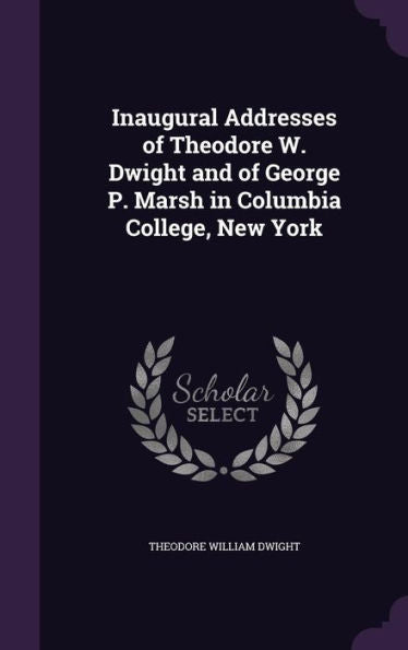Inaugural Addresses Of Theodore W. Dwight And Of George P. Marsh In Columbia College, New York