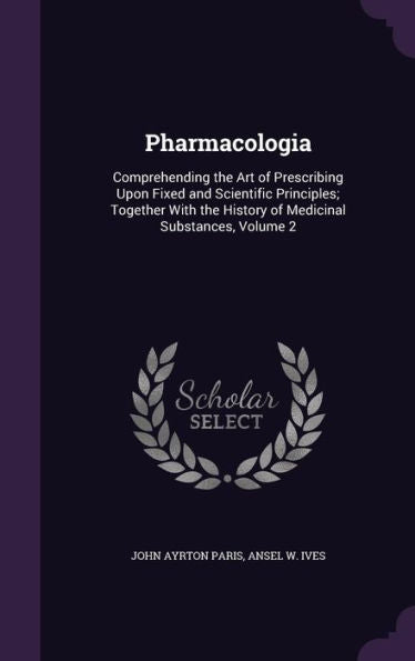 Pharmacologia: Comprehending The Art Of Prescribing Upon Fixed And Scientific Principles; Together With The History Of Medicinal Substances, Volume 2