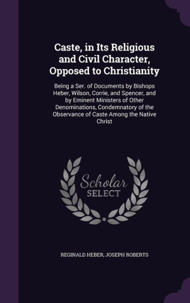 Caste, In Its Religious And Civil Character, Opposed To Christianity: Being A Ser. Of Documents By Bishops Heber, Wilson, Corrie, And Spencer, And By ... Observance Of Caste Among The Native Christ