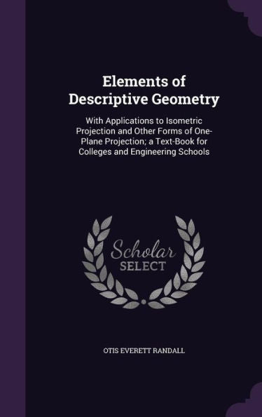 Elements Of Descriptive Geometry: With Applications To Isometric Projection And Other Forms Of One-Plane Projection; A Text-Book For Colleges And Engineering Schools
