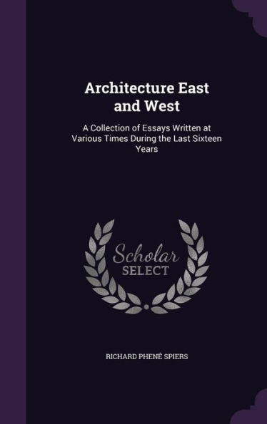 Architecture East And West: A Collection Of Essays Written At Various Times During The Last Sixteen Years