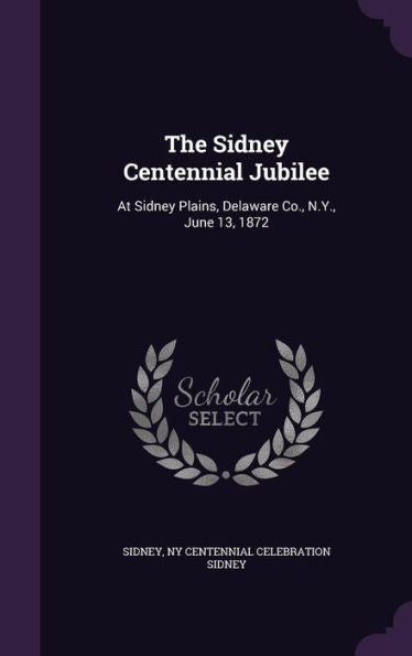 The Sidney Centennial Jubilee: At Sidney Plains, Delaware Co., N.Y., June 13, 1872