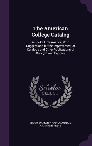 The American College Catalog: A Book Of Information, With Suggestions For The Improvement Of Catalogs And Other Publications Of Colleges And Schools