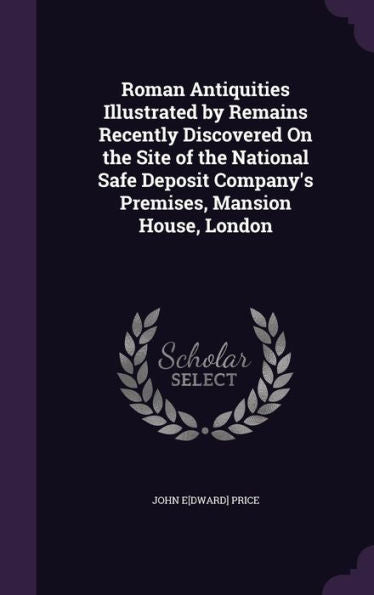Roman Antiquities Illustrated By Remains Recently Discovered On The Site Of The National Safe Deposit Company's Premises, Mansion House, London