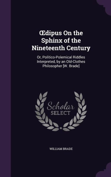 Oedipus On The Sphinx Of The Nineteenth Century: Or, Politico-Polemical Riddles Interpreted, By An Old-Clothes Philosopher [W. Brade]