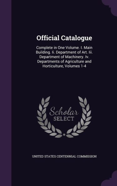 Official Catalogue: Complete In One Volume. I. Main Building. Ii. Department Of Art. Iii. Department Of Machinery. Iv. Departments Of Agriculture And Horticulture, Volumes 1-4