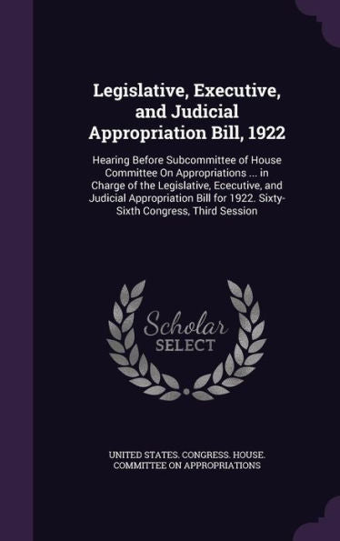 Legislative, Executive, And Judicial Appropriation Bill, 1922: Hearing Before Subcommittee Of House Committee On Appropriations ... In Charge Of The ... For 1922. Sixty-Sixth Congress, Third Session