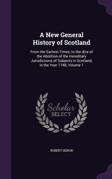 A New General History Of Scotland: From The Earliest Times, To The ?a Of The Abolition Of The Hereditery Jurisdictions Of Subjects In Scotland, In The Year 1748, Volume 1