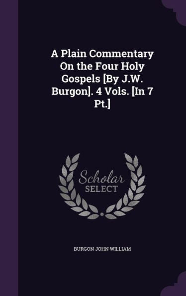 A Plain Commentary On The Four Holy Gospels [By J.W. Burgon]. 4 Vols. [In 7 Pt.]