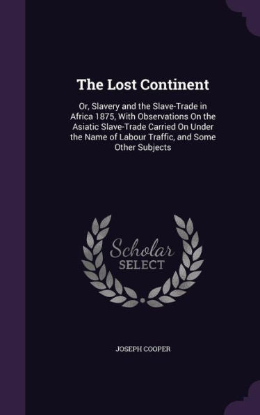 The Lost Continent: Or, Slavery And The Slave-Trade In Africa 1875, With Observations On The Asiatic Slave-Trade Carried On Under The Name Of Labour Traffic, And Some Other Subjects