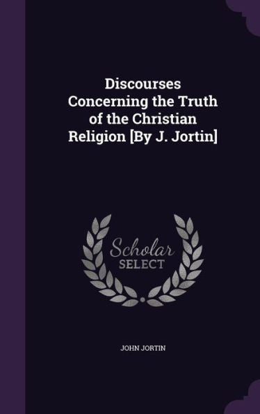 Discourses Concerning The Truth Of The Christian Religion [By J. Jortin]