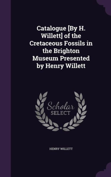 Catalogue [By H. Willett] Of The Cretaceous Fossils In The Brighton Museum Presented By Henry Willett