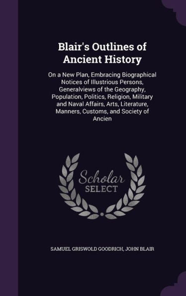 Blair's Outlines Of Ancient History: On A New Plan, Embracing Biographical Notices Of Illustrious Persons, Generalviews Of The Geography, Population, ... Manners, Customs, And Society Of Ancien