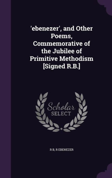 'Ebenezer', And Other Poems, Commemorative Of The Jubilee Of Primitive Methodism [Signed R.B.]