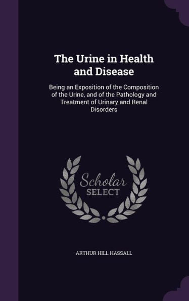 The Urine In Health And Disease: Being An Exposition Of The Composition Of The Urine, And Of The Pathology And Treatment Of Urinary And Renal Disorders