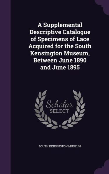 A Supplemental Descriptive Catalogue Of Specimens Of Lace Acquired For The South Kensington Museum, Between June 1890 And June 1895