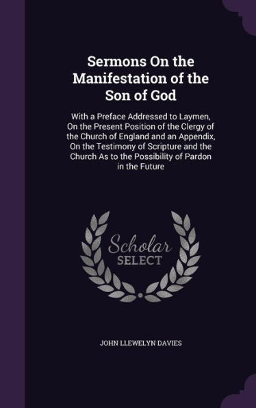 Sermons On The Manifestation Of The Son Of God: With A Preface Addressed To Laymen, On The Present Position Of The Clergy Of The Church Of England And ... As To The Possibility Of Pardon In The Future