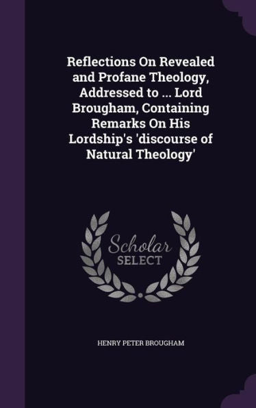 Reflections On Revealed And Profane Theology, Addressed To ... Lord Brougham, Containing Remarks On His Lordship's 'Discourse Of Natural Theology'