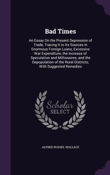 Bad Times: An Essay On The Present Depression Of Trade, Tracing It To Its Sources In Enormous Foreign Loans, Excessive War Expenditure, The Increase ... The Rural Districts; With Suggested Remedies