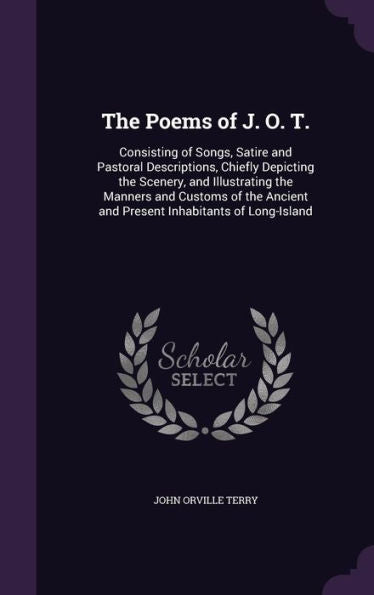 The Poems Of J. O. T.: Consisting Of Songs, Satire And Pastoral Descriptions, Chiefly Depicting The Scenery, And Illustrating The Manners And Customs ... And Present Inhabitants Of Long-Island