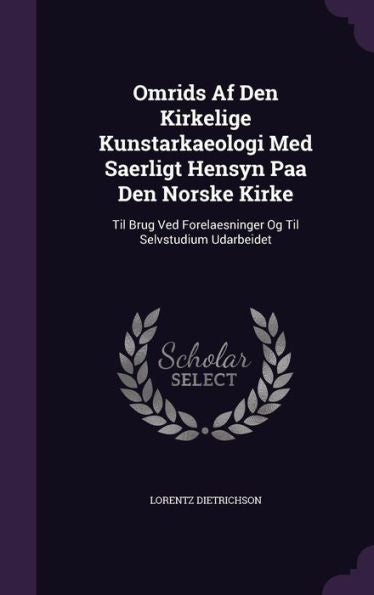 Omrids Af Den Kirkelige Kunstarkaeologi Med Saerligt Hensyn Paa Den Norske Kirke: Til Brug Ved Forelaesninger Og Til Selvstudium Udarbeidet