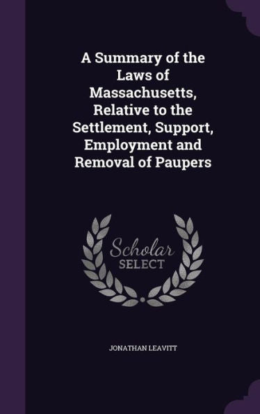A Summary Of The Laws Of Massachusetts, Relative To The Settlement, Support, Employment And Removal Of Paupers