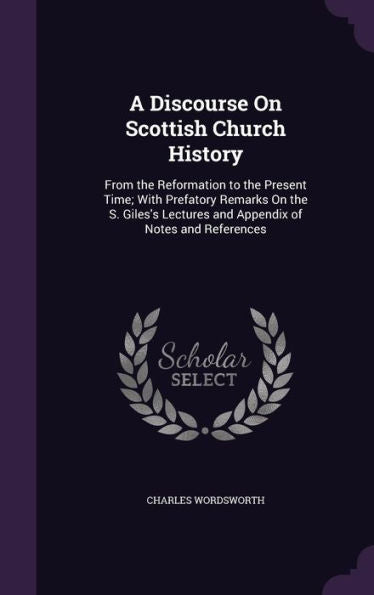 A Discourse On Scottish Church History: From The Reformation To The Present Time; With Prefatory Remarks On The S. Giles's Lectures And Appendix Of Notes And References