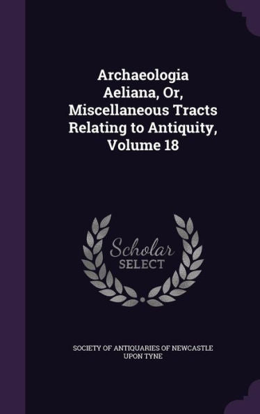 Archaeologia Aeliana, Or, Miscellaneous Tracts Relating To Antiquity, Volume 18