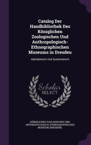 Catalog Der Handbibliothek Des K?iglichen Zoologischen Und Anthropologisch-Ethnographischen Museums In Dresden: Alphabetisch Und Systematisch