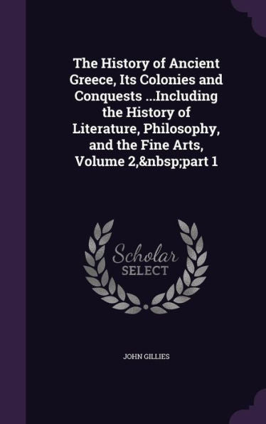 The History Of Ancient Greece, Its Colonies And Conquests ...Including The History Of Literature, Philosophy, And The Fine Arts, Volume 2, Part 1