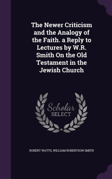 The Newer Criticism And The Analogy Of The Faith. A Reply To Lectures By W.R. Smith On The Old Testament In The Jewish Church