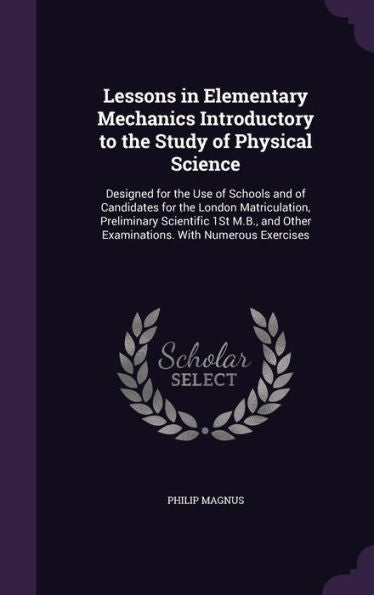 Lessons In Elementary Mechanics Introductory To The Study Of Physical Science: Designed For The Use Of Schools And Of Candidates For The London ... Other Examinations. With Numerous Exercises